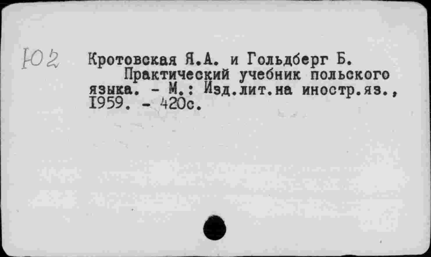 ﻿Кротовская Я.А. и Гольдберг Б.
Практический учебник польского языка. - М.: Изд.лит.на иностр.яз., 1959. - 420с.